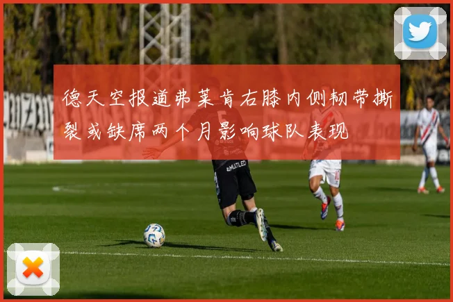 德天空报道弗莱肯右膝内侧韧带撕裂或缺席两个月影响球队表现