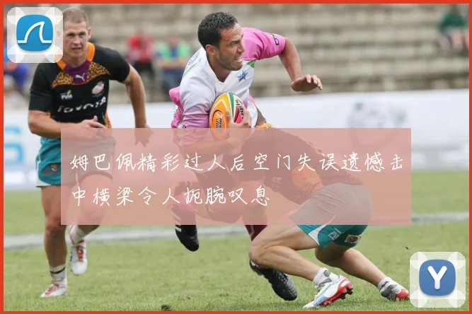 姆巴佩精彩过人后空门失误遗憾击中横梁令人扼腕叹息