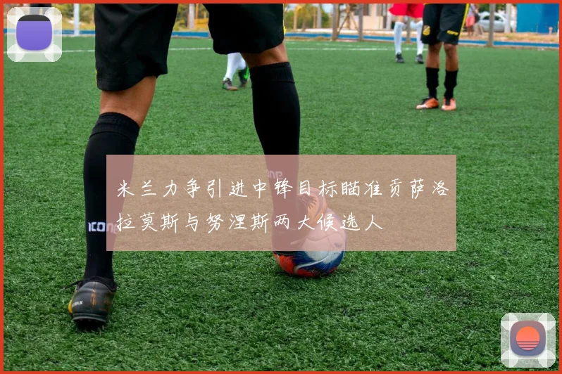 米兰力争引进中锋目标瞄准贡萨洛拉莫斯与努涅斯两大候选人