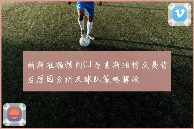 纳斯准确预判CJ与基斯珀特交易背后原因分析及球队策略解读
