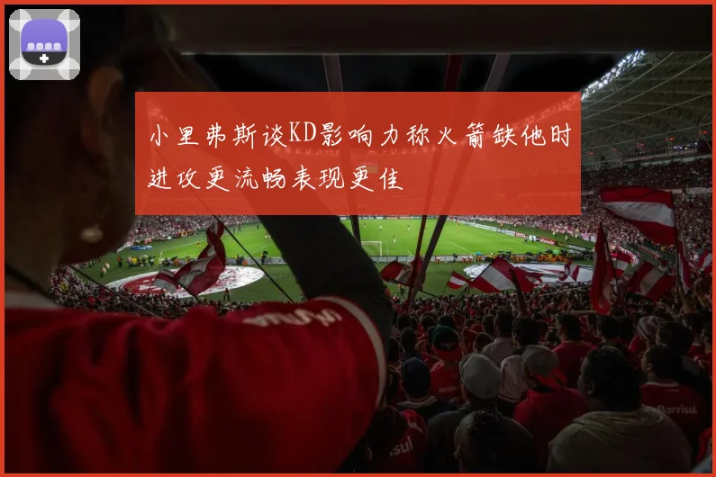 小里弗斯谈KD影响力称火箭缺他时进攻更流畅表现更佳