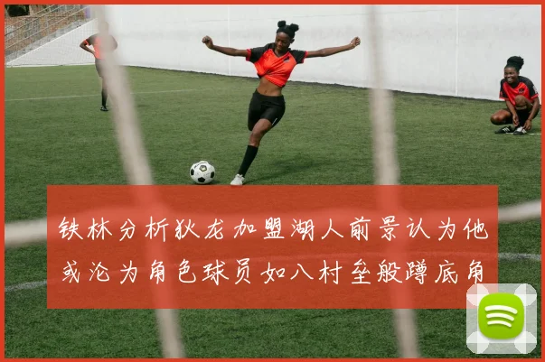 铁林分析狄龙加盟湖人前景认为他或沦为角色球员如八村垒般蹲底角