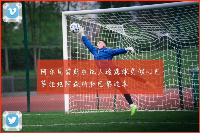 阿尔瓦雷斯经纪人透露球员倾心巴萨拒绝阿森纳和巴黎追求