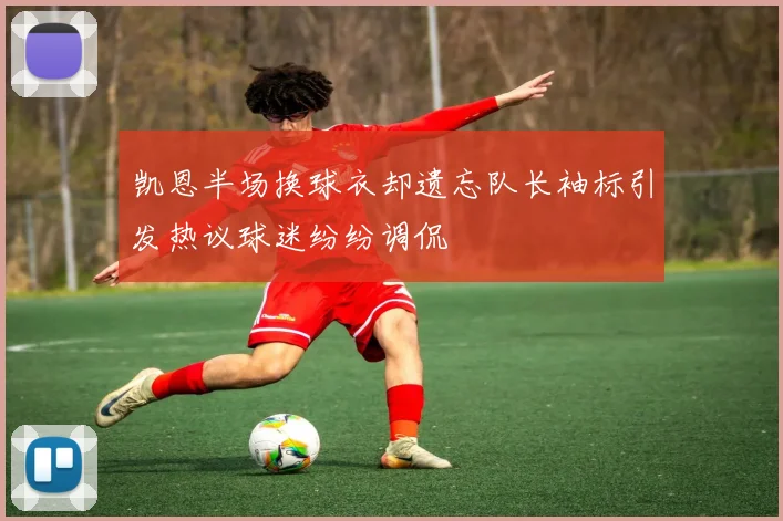 凯恩半场换球衣却遗忘队长袖标引发热议球迷纷纷调侃