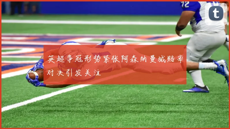 英超争冠形势紧张阿森纳曼城赔率对决引发关注