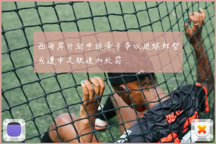 西海岸计划申诉泽卡争议进球郑智或遭中足联追加处罚